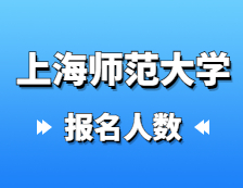 2021考研報名人數：上海師范大學2021年碩士研究生招生考試報考人數統計
