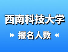 2021考研報名人數：西南科技大學2021年碩士研究生報考人數再創新高，較去年增加27%！