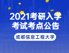 2021考研院校公告：2021年全國碩士研究生招生考試成都信息工程大學考點考試公告