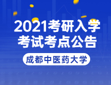 2021考研院校公告：2021年全國碩士研究生招生考試成都中醫(yī)藥大學考點公告